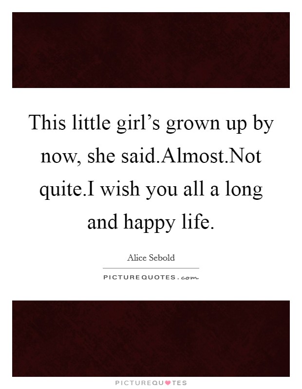 This little girl's grown up by now, she said.Almost.Not quite.I wish you all a long and happy life. Picture Quote #1