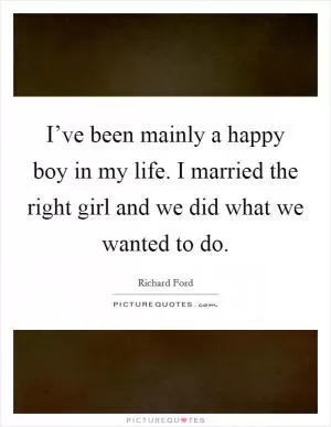 I’ve been mainly a happy boy in my life. I married the right girl and we did what we wanted to do Picture Quote #1