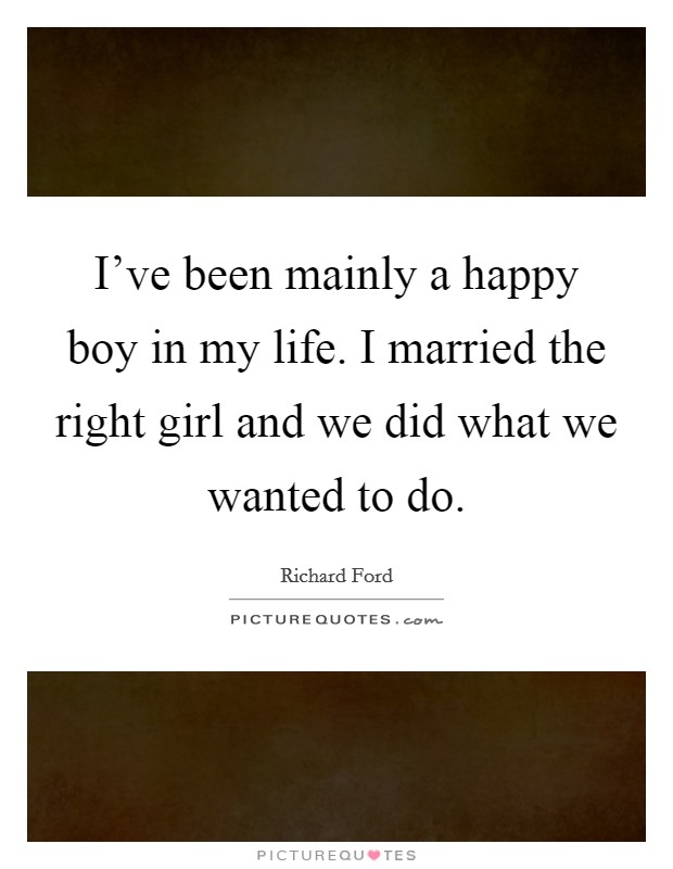 I've been mainly a happy boy in my life. I married the right girl and we did what we wanted to do. Picture Quote #1