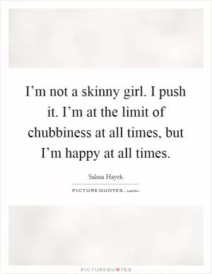 I’m not a skinny girl. I push it. I’m at the limit of chubbiness at all times, but I’m happy at all times Picture Quote #1
