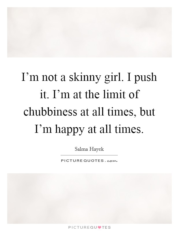 I'm not a skinny girl. I push it. I'm at the limit of chubbiness at all times, but I'm happy at all times. Picture Quote #1