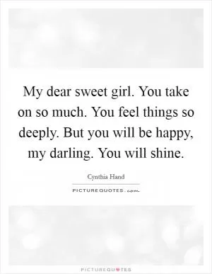 My dear sweet girl. You take on so much. You feel things so deeply. But you will be happy, my darling. You will shine Picture Quote #1