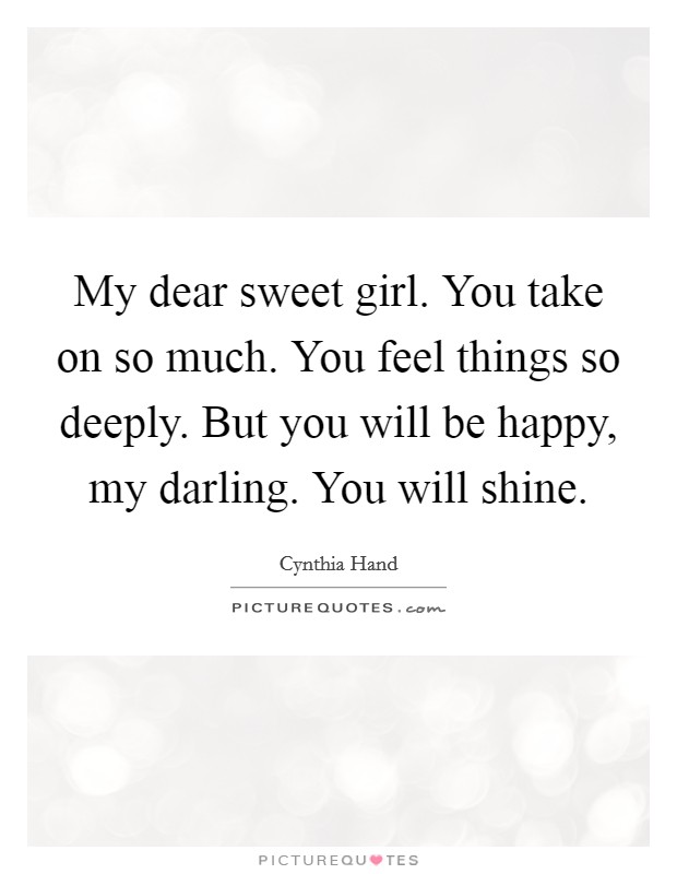 My dear sweet girl. You take on so much. You feel things so deeply. But you will be happy, my darling. You will shine. Picture Quote #1
