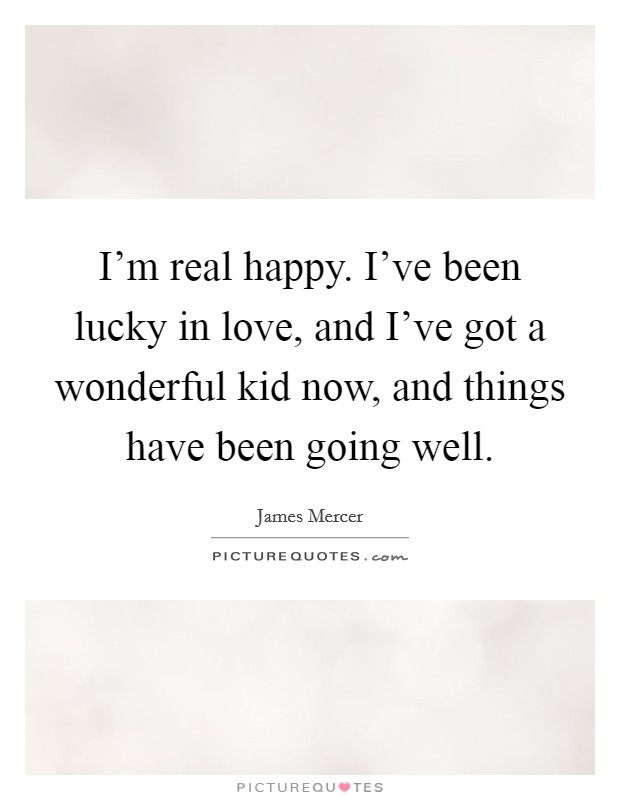 I'm real happy. I've been lucky in love, and I've got a wonderful kid now, and things have been going well. Picture Quote #1