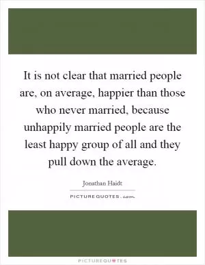 It is not clear that married people are, on average, happier than those who never married, because unhappily married people are the least happy group of all and they pull down the average Picture Quote #1