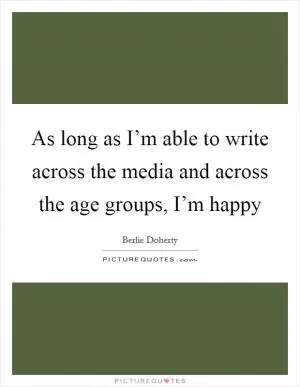 As long as I’m able to write across the media and across the age groups, I’m happy Picture Quote #1