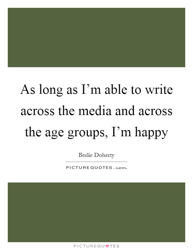 As long as I'm able to write across the media and across the age groups, I'm happy Picture Quote #1