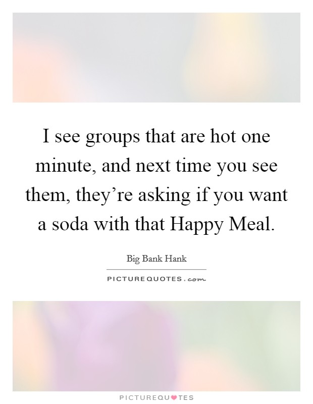 I see groups that are hot one minute, and next time you see them, they're asking if you want a soda with that Happy Meal. Picture Quote #1