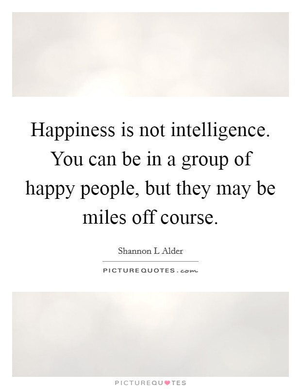 Happiness is not intelligence. You can be in a group of happy people, but they may be miles off course. Picture Quote #1
