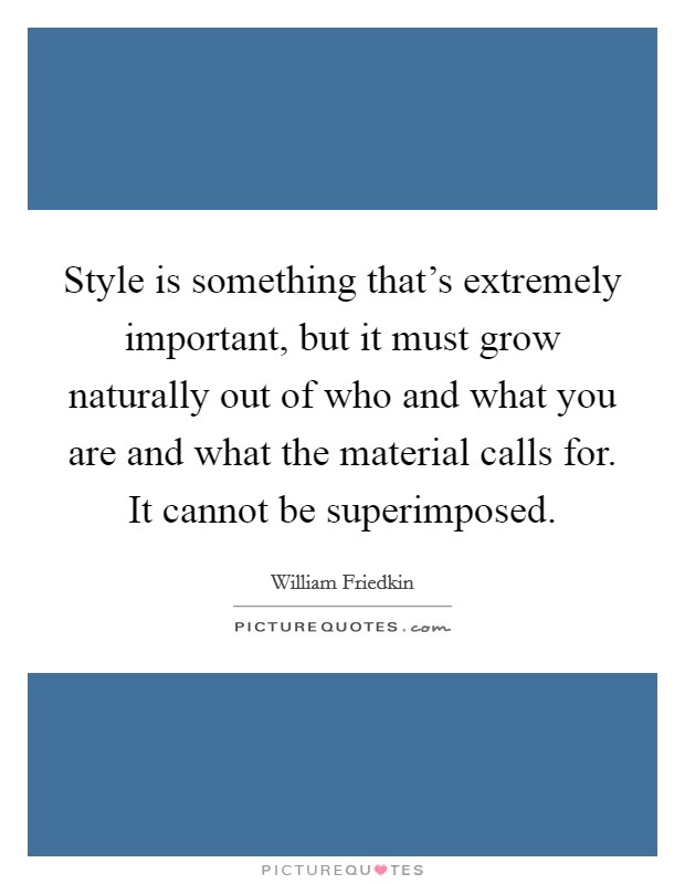 Style is something that's extremely important, but it must grow naturally out of who and what you are and what the material calls for. It cannot be superimposed. Picture Quote #1