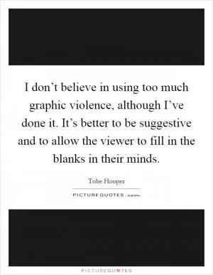 I don’t believe in using too much graphic violence, although I’ve done it. It’s better to be suggestive and to allow the viewer to fill in the blanks in their minds Picture Quote #1