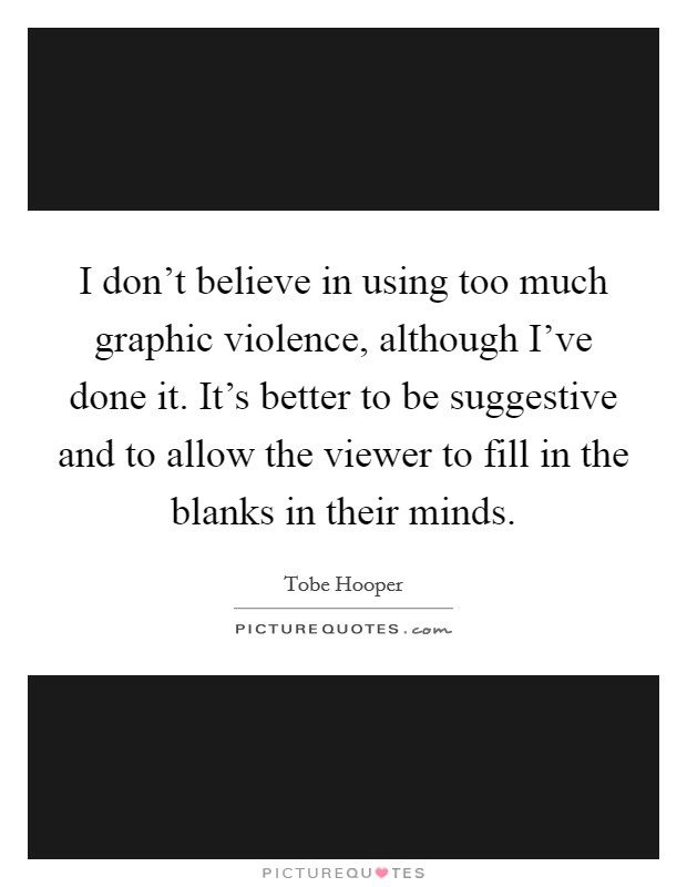 I don't believe in using too much graphic violence, although I've done it. It's better to be suggestive and to allow the viewer to fill in the blanks in their minds. Picture Quote #1