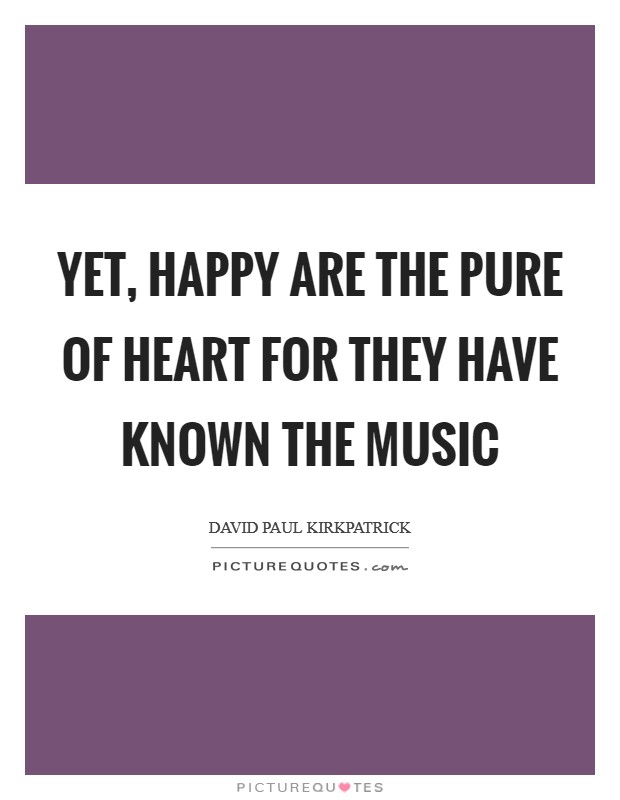 Yet, happy are the pure of heart for they have known the music Picture Quote #1