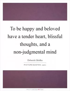 To be happy and beloved have a tender heart, blissful thoughts, and a non-judgmental mind Picture Quote #1