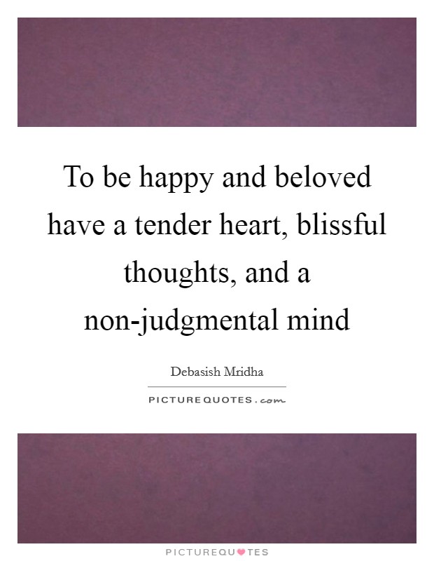 To be happy and beloved have a tender heart, blissful thoughts, and a non-judgmental mind Picture Quote #1