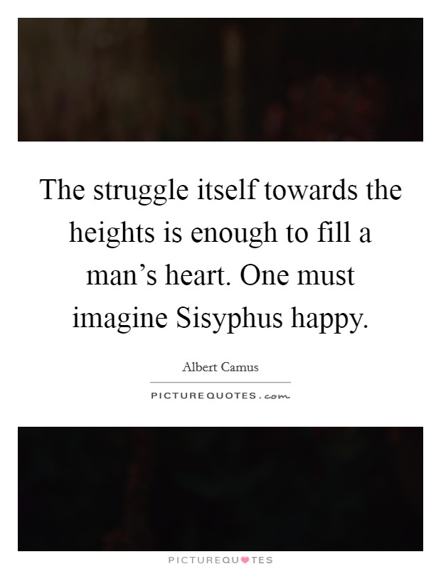 The struggle itself towards the heights is enough to fill a man's heart. One must imagine Sisyphus happy. Picture Quote #1