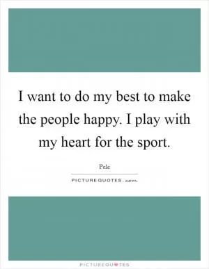 I want to do my best to make the people happy. I play with my heart for the sport Picture Quote #1