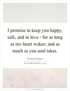 I promise to keep you happy, safe, and in love - for as long as my heart wakes; and as much as you soul takes Picture Quote #1