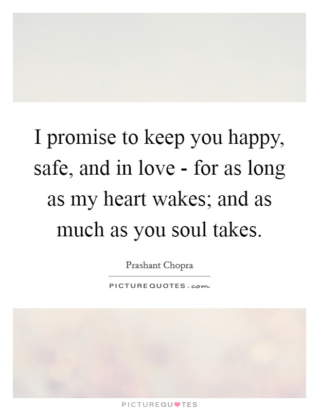 I promise to keep you happy, safe, and in love - for as long as my heart wakes; and as much as you soul takes. Picture Quote #1