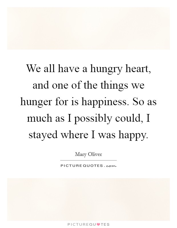 We all have a hungry heart, and one of the things we hunger for is happiness. So as much as I possibly could, I stayed where I was happy. Picture Quote #1
