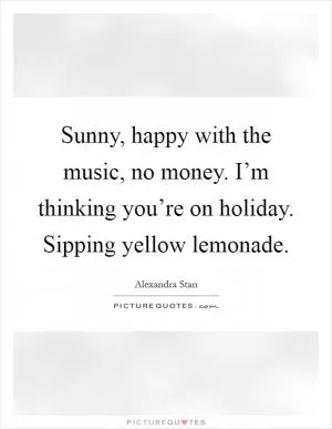 Sunny, happy with the music, no money. I’m thinking you’re on holiday. Sipping yellow lemonade Picture Quote #1