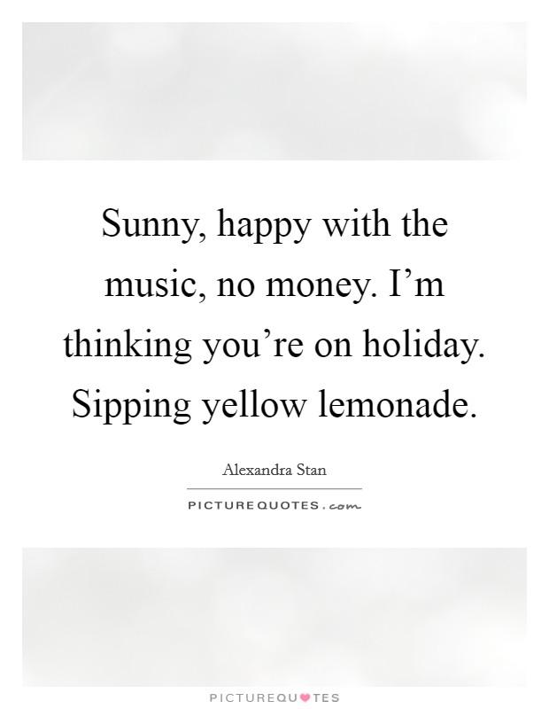 Sunny, happy with the music, no money. I'm thinking you're on holiday. Sipping yellow lemonade. Picture Quote #1