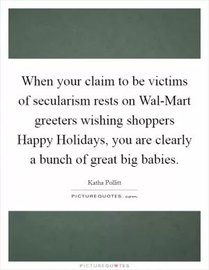 When your claim to be victims of secularism rests on Wal-Mart greeters wishing shoppers Happy Holidays, you are clearly a bunch of great big babies Picture Quote #1