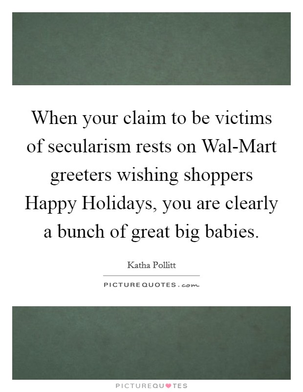 When your claim to be victims of secularism rests on Wal-Mart greeters wishing shoppers Happy Holidays, you are clearly a bunch of great big babies. Picture Quote #1