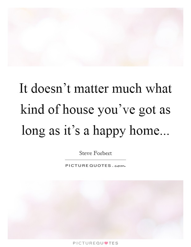 It doesn't matter much what kind of house you've got as long as it's a happy home... Picture Quote #1