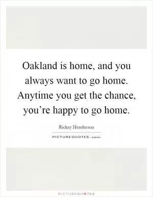 Oakland is home, and you always want to go home. Anytime you get the chance, you’re happy to go home Picture Quote #1