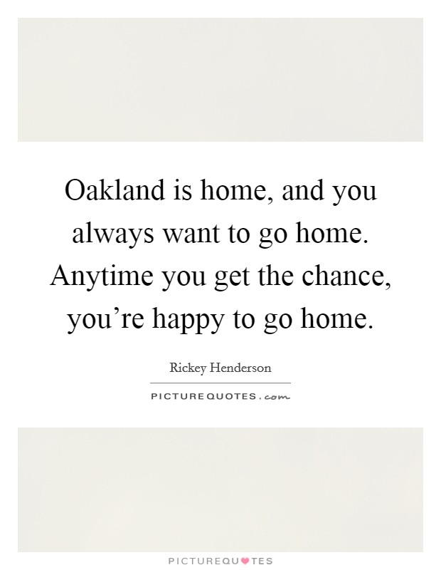 Oakland is home, and you always want to go home. Anytime you get the chance, you're happy to go home. Picture Quote #1
