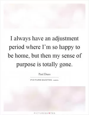 I always have an adjustment period where I’m so happy to be home, but then my sense of purpose is totally gone Picture Quote #1
