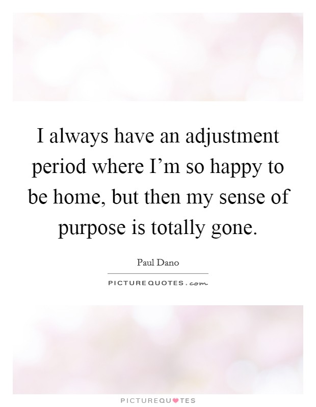 I always have an adjustment period where I'm so happy to be home, but then my sense of purpose is totally gone. Picture Quote #1