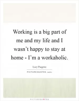 Working is a big part of me and my life and I wasn’t happy to stay at home - I’m a workaholic Picture Quote #1