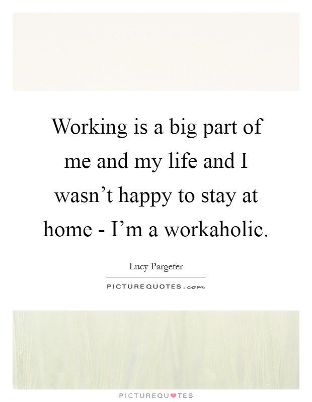 Working is a big part of me and my life and I wasn't happy to stay at home - I'm a workaholic. Picture Quote #1
