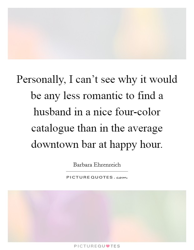 Personally, I can't see why it would be any less romantic to find a husband in a nice four-color catalogue than in the average downtown bar at happy hour. Picture Quote #1