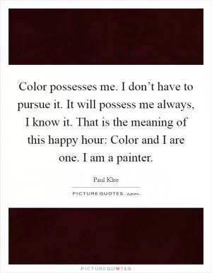 Color possesses me. I don’t have to pursue it. It will possess me always, I know it. That is the meaning of this happy hour: Color and I are one. I am a painter Picture Quote #1