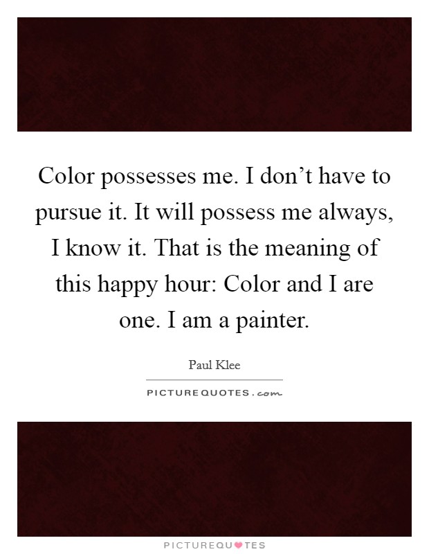 Color possesses me. I don't have to pursue it. It will possess me always, I know it. That is the meaning of this happy hour: Color and I are one. I am a painter. Picture Quote #1