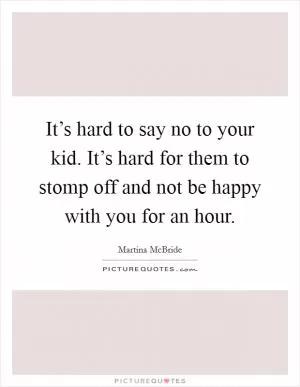 It’s hard to say no to your kid. It’s hard for them to stomp off and not be happy with you for an hour Picture Quote #1