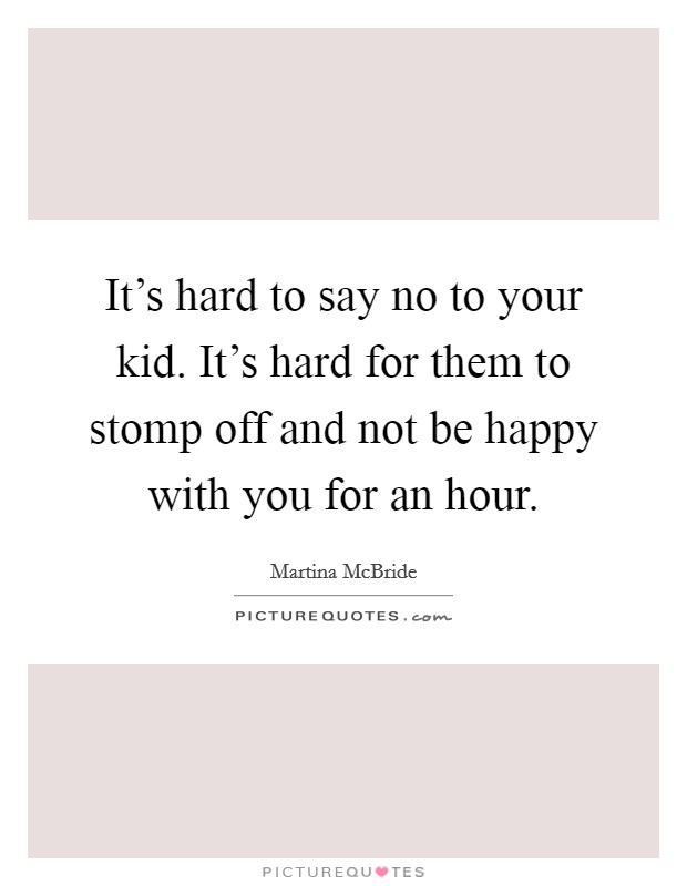 It's hard to say no to your kid. It's hard for them to stomp off and not be happy with you for an hour. Picture Quote #1