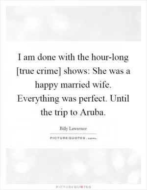 I am done with the hour-long [true crime] shows: She was a happy married wife. Everything was perfect. Until the trip to Aruba Picture Quote #1
