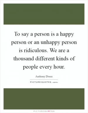 To say a person is a happy person or an unhappy person is ridiculous. We are a thousand different kinds of people every hour Picture Quote #1