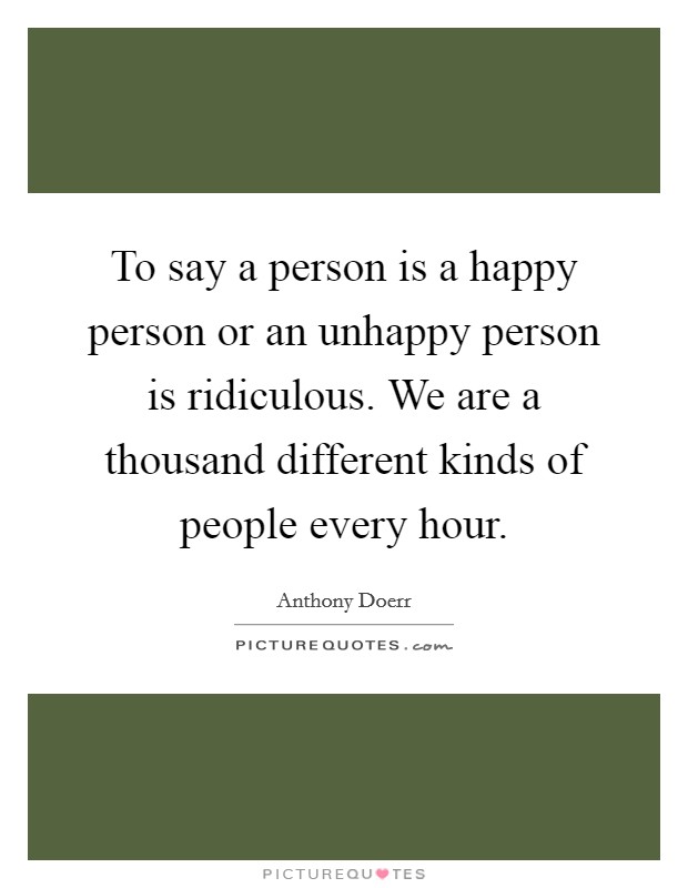 To say a person is a happy person or an unhappy person is ridiculous. We are a thousand different kinds of people every hour. Picture Quote #1