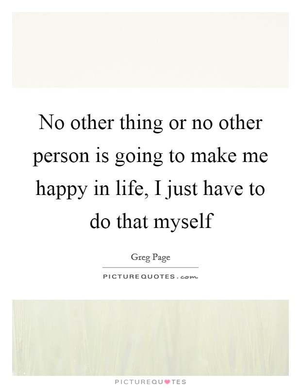 No other thing or no other person is going to make me happy in life, I just have to do that myself Picture Quote #1