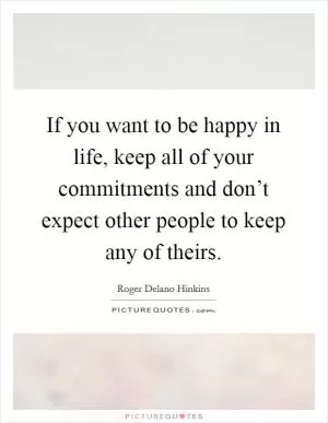 If you want to be happy in life, keep all of your commitments and don’t expect other people to keep any of theirs Picture Quote #1