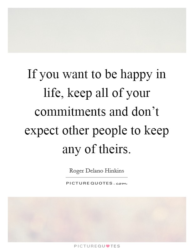 If you want to be happy in life, keep all of your commitments and don't expect other people to keep any of theirs. Picture Quote #1