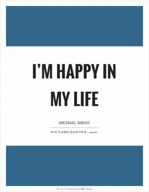 I’m happy in my life Picture Quote #1