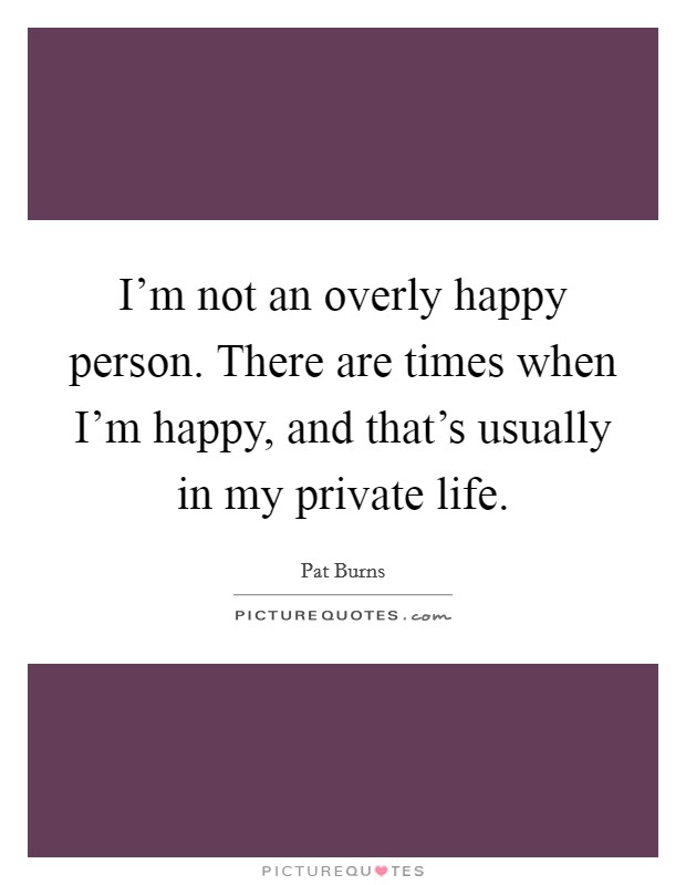 I'm not an overly happy person. There are times when I'm happy, and that's usually in my private life. Picture Quote #1
