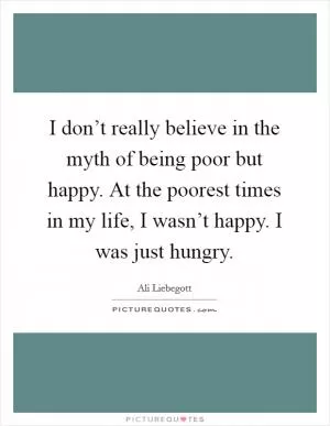 I don’t really believe in the myth of being poor but happy. At the poorest times in my life, I wasn’t happy. I was just hungry Picture Quote #1