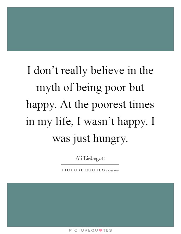 I don't really believe in the myth of being poor but happy. At the poorest times in my life, I wasn't happy. I was just hungry. Picture Quote #1